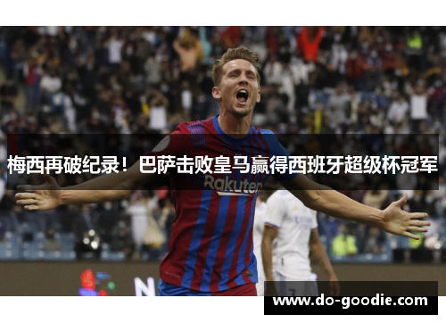 梅西再破纪录！巴萨击败皇马赢得西班牙超级杯冠军